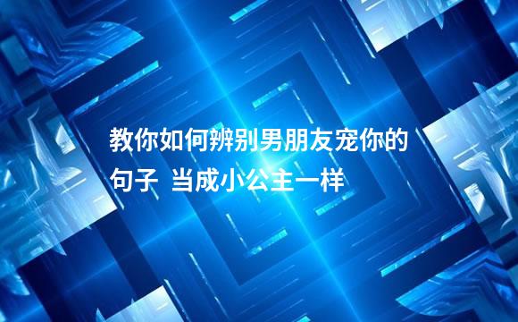 教你如何辨别男朋友宠你的句子  当成小公主一样